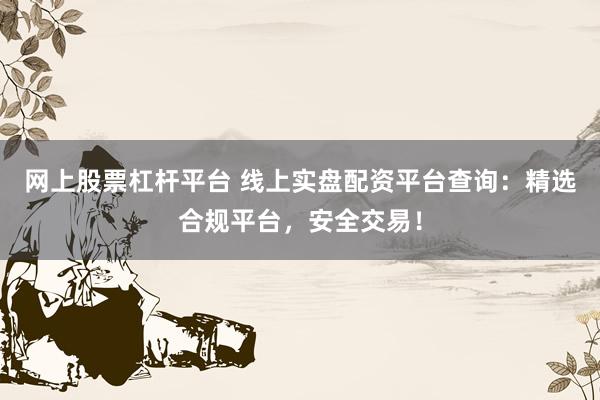 网上股票杠杆平台 线上实盘配资平台查询：精选合规平台，安全交易！