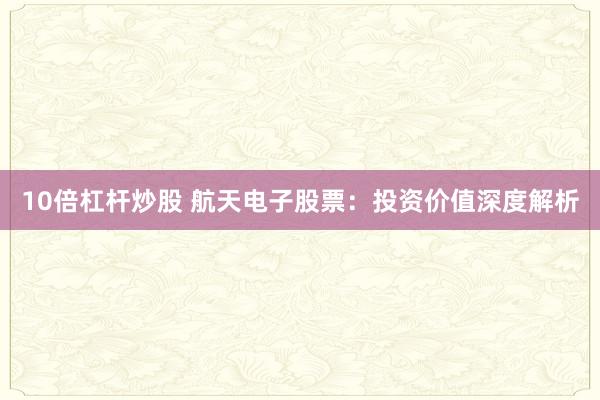 10倍杠杆炒股 航天电子股票：投资价值深度解析