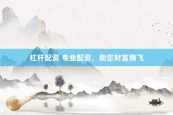 杠杆配资 专业配资，助您财富腾飞