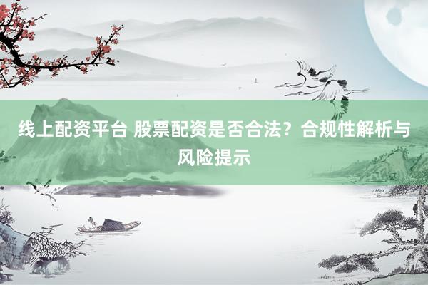 线上配资平台 股票配资是否合法？合规性解析与风险提示