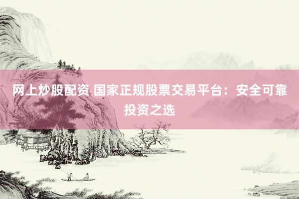 网上炒股配资 国家正规股票交易平台：安全可靠投资之选