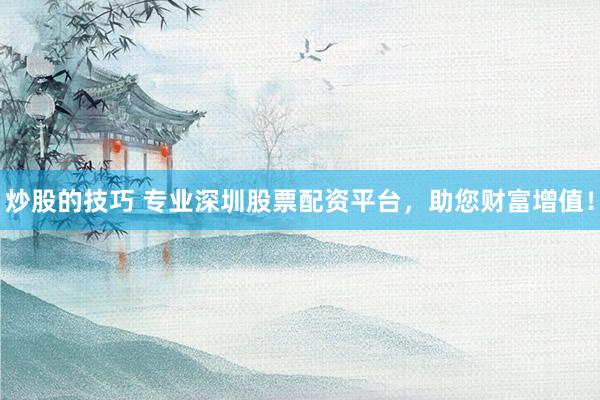 炒股的技巧 专业深圳股票配资平台，助您财富增值！