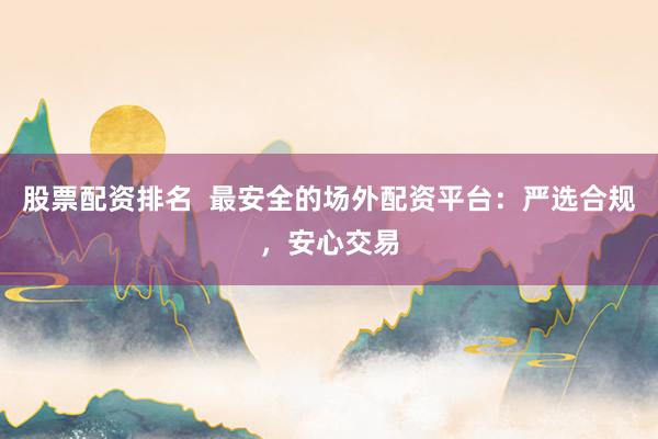 股票配资排名  最安全的场外配资平台：严选合规，安心交易