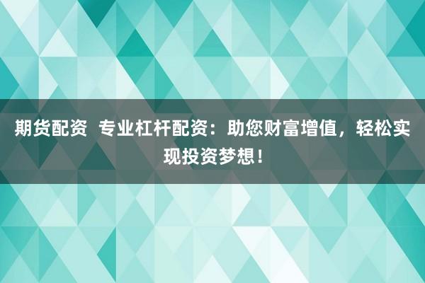 期货配资  专业杠杆配资：助您财富增值，轻松实现投资梦想！