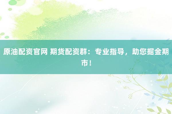 原油配资官网 期货配资群：专业指导，助您掘金期市！