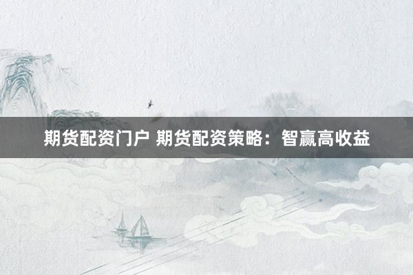期货配资门户 期货配资策略：智赢高收益